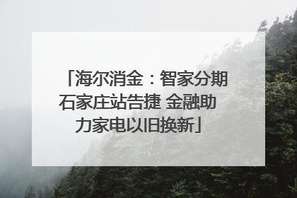海尔消金：智家分期石家庄站告捷 金融助力家电以旧换新
