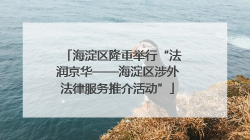 海淀区隆重举行“法润京华——海淀区涉外法律服务推介活动”