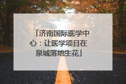 济南国际医学中心：让医学项目在泉城落地生花