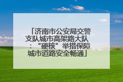 济南市公安局交警支队城市高架路大队：“硬核”举措保障城市道路安全畅通