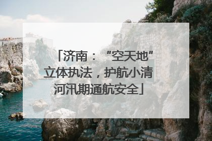 济南：“空天地”立体执法，护航小清河汛期通航安全
