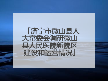 济宁市微山县人大常委会调研微山县人民医院新院区建设和运营情况
