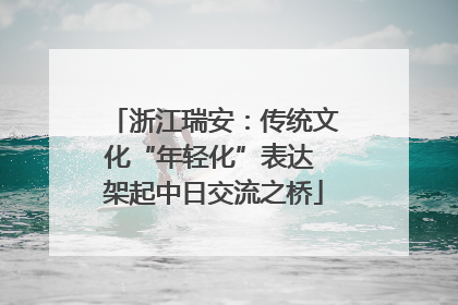 浙江瑞安：传统文化“年轻化”表达 架起中日交流之桥