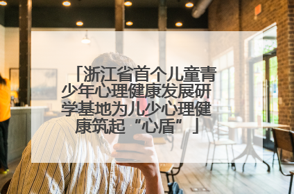 浙江省首个儿童青少年心理健康发展研学基地为儿少心理健康筑起“心盾”