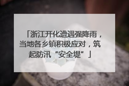 浙江开化遭遇强降雨，当地各乡镇积极应对，筑起防汛“安全堤”