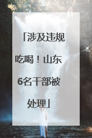 涉及违规吃喝！山东6名干部被处理