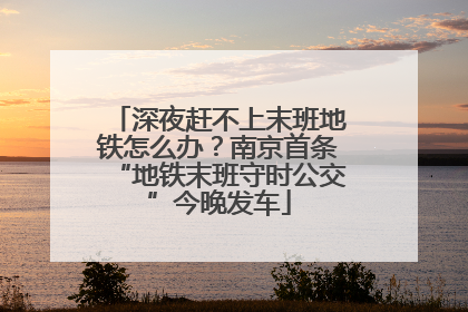 深夜赶不上末班地铁怎么办？南京首条“地铁末班守时公交”今晚发车