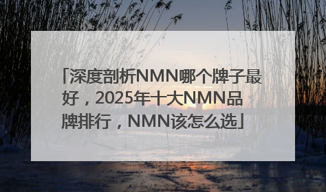 深度剖析NMN哪个牌子最好，2025年十大NMN品牌排行，NMN该怎么选