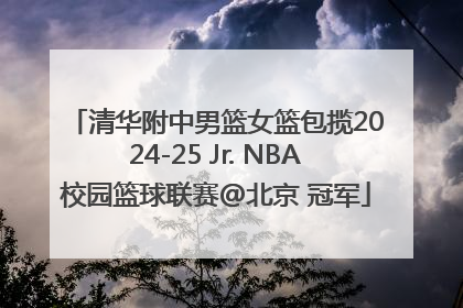 清华附中男篮女篮包揽2024-25 Jr. NBA校园篮球联赛@北京 冠军
