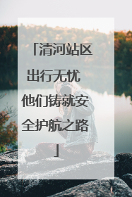 清河站区出行无忧 他们铸就安全护航之路