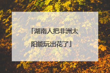 湖南人把非洲太阳能玩出花了