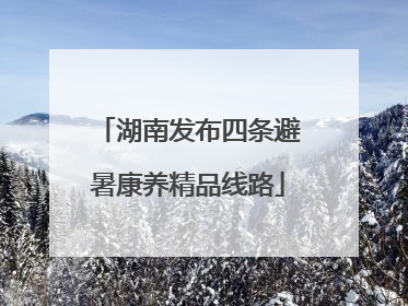 湖南发布四条避暑康养精品线路