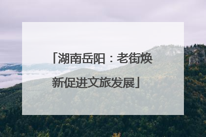 湖南岳阳：老街焕新促进文旅发展
