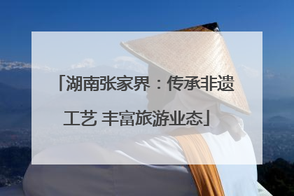 湖南张家界：传承非遗工艺 丰富旅游业态
