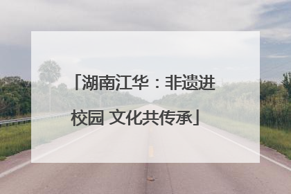 湖南江华：非遗进校园 文化共传承