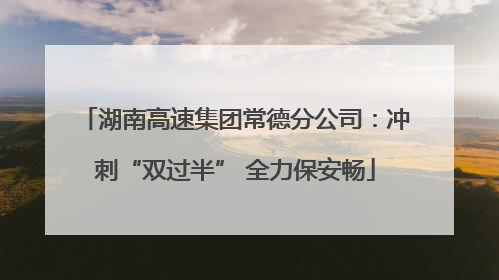 湖南高速集团常德分公司：冲刺“双过半” 全力保安畅