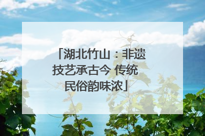 湖北竹山：非遗技艺承古今 传统民俗韵味浓