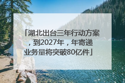 湖北出台三年行动方案，到2027年，年寄递业务量将突破80亿件