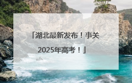 湖北最新发布！事关2025年高考！