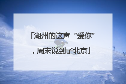 湖州的这声“爱你”，周末说到了北京