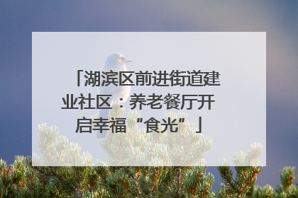 湖滨区前进街道建业社区：养老餐厅开启幸福“食光”