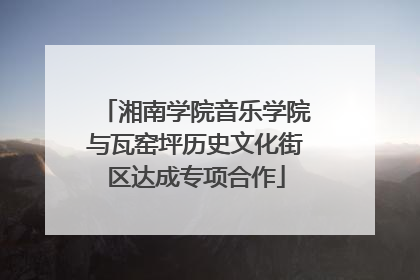 湘南学院音乐学院与瓦窑坪历史文化街区达成专项合作