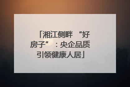 湘江侧畔 “好房子”：央企品质引领健康人居