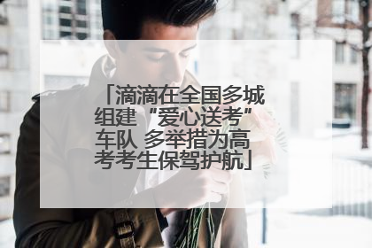 滴滴在全国多城组建“爱心送考”车队 多举措为高考考生保驾护航