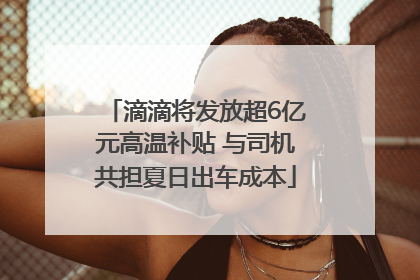 滴滴将发放超6亿元高温补贴 与司机共担夏日出车成本