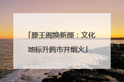 滕王阁焕新颜：文化地标升腾市井烟火