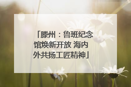 滕州：鲁班纪念馆焕新开放 海内外共扬工匠精神