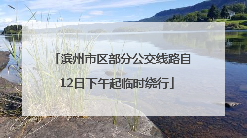滨州市区部分公交线路自12日下午起临时绕行