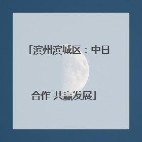 滨州滨城区：中日合作 共赢发展