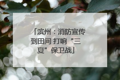 滨州：消防宣传到田间 打响“三夏”保卫战