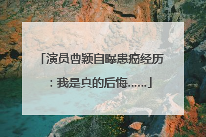 演员曹颖自曝患癌经历：我是真的后悔……