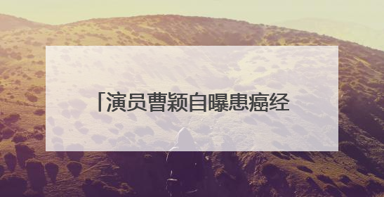 演员曹颖自曝患癌经历：我是真的后悔！