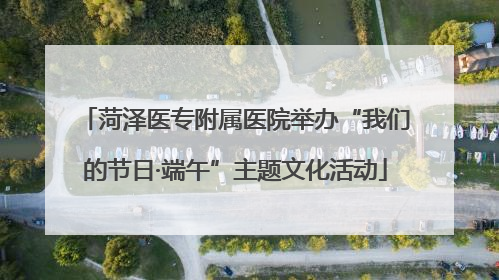 菏泽医专附属医院举办“我们的节日·端午”主题文化活动