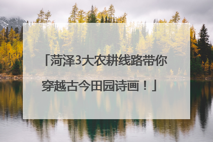 菏泽3大农耕线路带你穿越古今田园诗画！