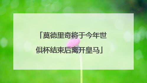 莫德里奇将于今年世俱杯结束后离开皇马