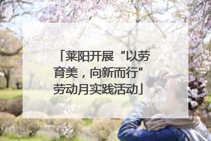 莱阳开展“以劳育美，向新而行”劳动月实践活动