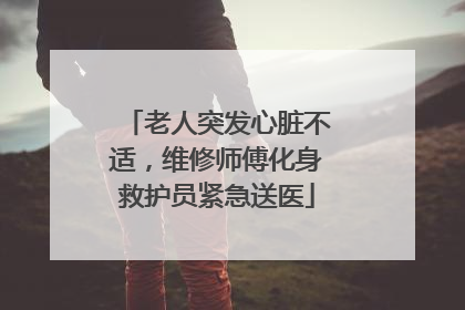 老人突发心脏不适,维修师傅化身救护员紧急送医