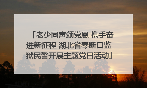 老少同声颂党恩 携手奋进新征程 湖北省琴断口监狱民警开展主题党日活动