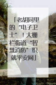老胡同里的“电子卫士”！大栅栏街道“智慧消防”织就平安网
