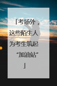考场外，这些陌生人为考生筑起“加油站”