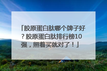 胶原蛋白肽哪个牌子好？胶原蛋白肽排行榜10强，照着买就对了！