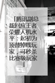 腾讯副总裁回应王者荣耀人机水平：起初为顶替掉线玩家，可秒杀比赛级玩家