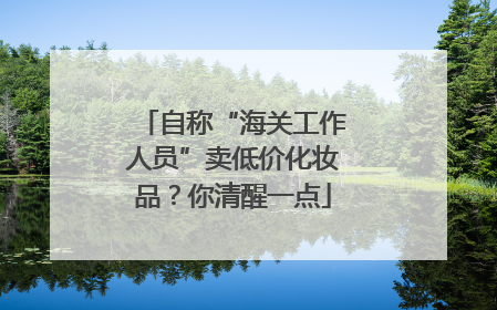 自称“海关工作人员”卖低价化妆品？你清醒一点