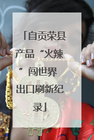 自贡荣县产品“火辣”闯世界 出口刷新纪录