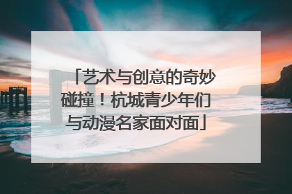 艺术与创意的奇妙碰撞！杭城青少年们与动漫名家面对面