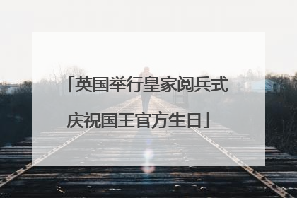 英国举行皇家阅兵式庆祝国王官方生日